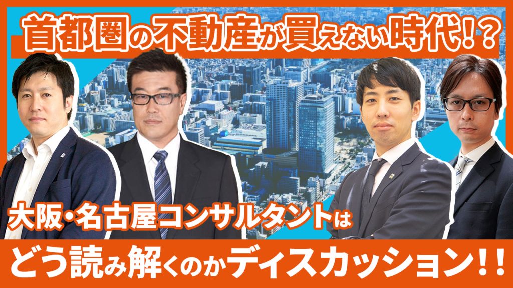 首都圏の不動産が買えない時代！？
大阪・名古屋コンサルタントはどう読み解くのかディスカッション！！