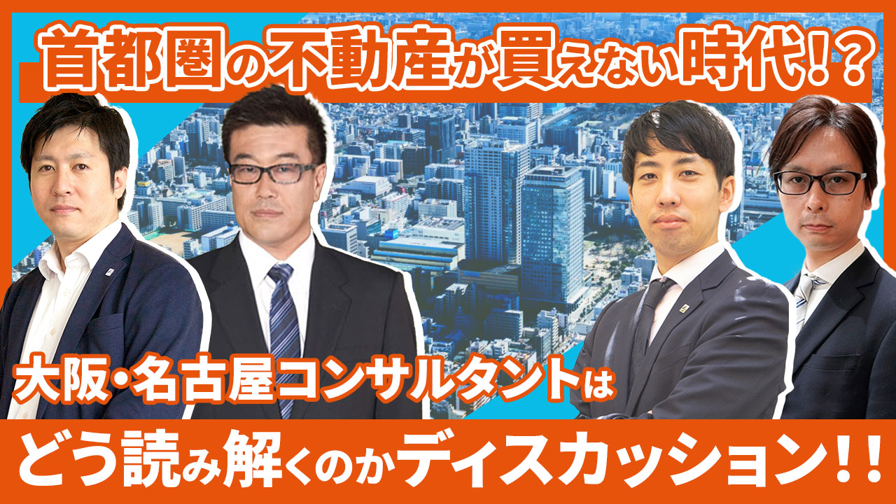 首都圏の不動産が買えない時代！？ 大阪・名古屋コンサルタントはどう読み解くのかディスカッション！！