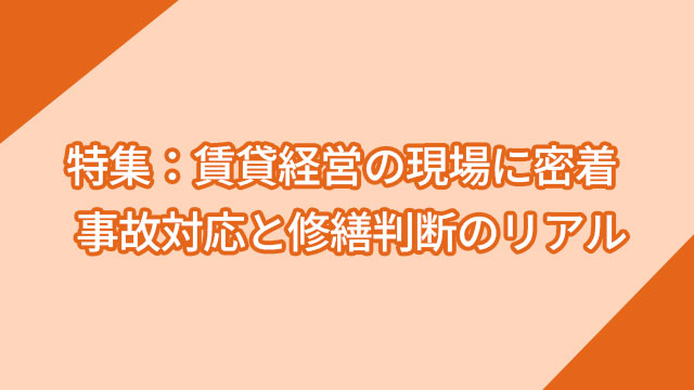 特集：賃貸経営の現場に密着 ― 事故対応と修繕判断のリアル