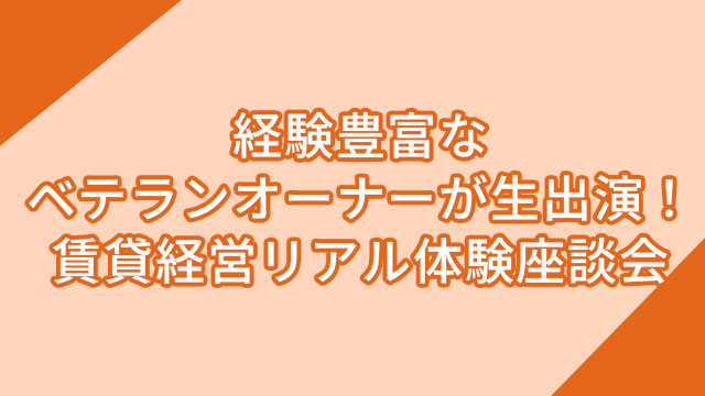 経験豊富なベテランオーナーが生出演！賃貸経営リアル体験座談会